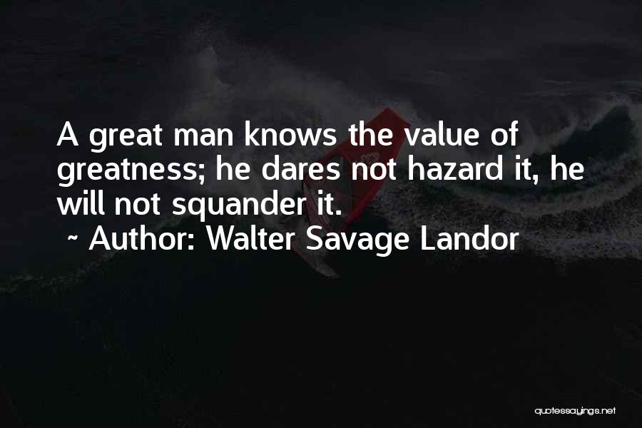Walter Savage Landor Quotes: A Great Man Knows The Value Of Greatness; He Dares Not Hazard It, He Will Not Squander It.