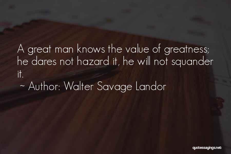 Walter Savage Landor Quotes: A Great Man Knows The Value Of Greatness; He Dares Not Hazard It, He Will Not Squander It.