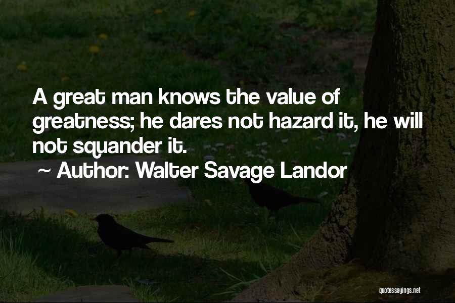 Walter Savage Landor Quotes: A Great Man Knows The Value Of Greatness; He Dares Not Hazard It, He Will Not Squander It.