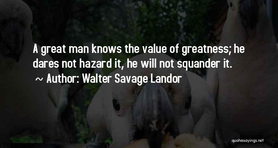 Walter Savage Landor Quotes: A Great Man Knows The Value Of Greatness; He Dares Not Hazard It, He Will Not Squander It.