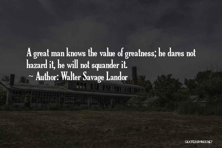 Walter Savage Landor Quotes: A Great Man Knows The Value Of Greatness; He Dares Not Hazard It, He Will Not Squander It.