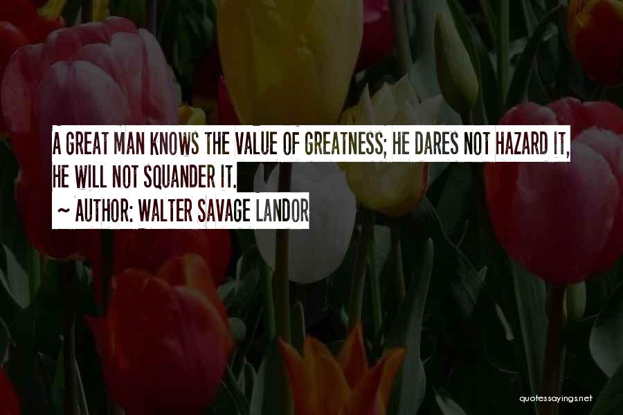 Walter Savage Landor Quotes: A Great Man Knows The Value Of Greatness; He Dares Not Hazard It, He Will Not Squander It.
