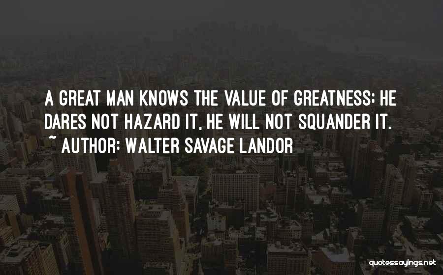 Walter Savage Landor Quotes: A Great Man Knows The Value Of Greatness; He Dares Not Hazard It, He Will Not Squander It.