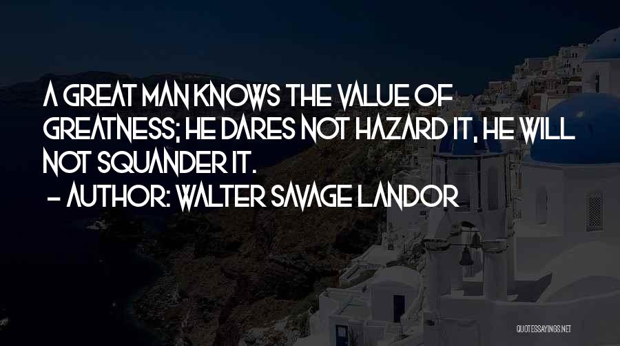Walter Savage Landor Quotes: A Great Man Knows The Value Of Greatness; He Dares Not Hazard It, He Will Not Squander It.