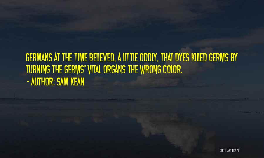 Sam Kean Quotes: Germans At The Time Believed, A Little Oddly, That Dyes Killed Germs By Turning The Germs' Vital Organs The Wrong