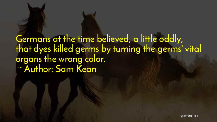 Sam Kean Quotes: Germans At The Time Believed, A Little Oddly, That Dyes Killed Germs By Turning The Germs' Vital Organs The Wrong