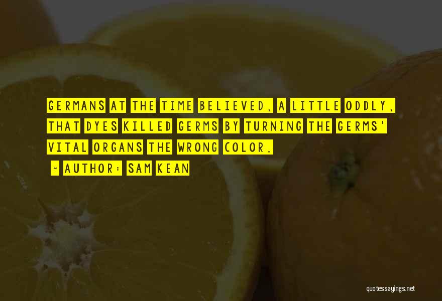 Sam Kean Quotes: Germans At The Time Believed, A Little Oddly, That Dyes Killed Germs By Turning The Germs' Vital Organs The Wrong