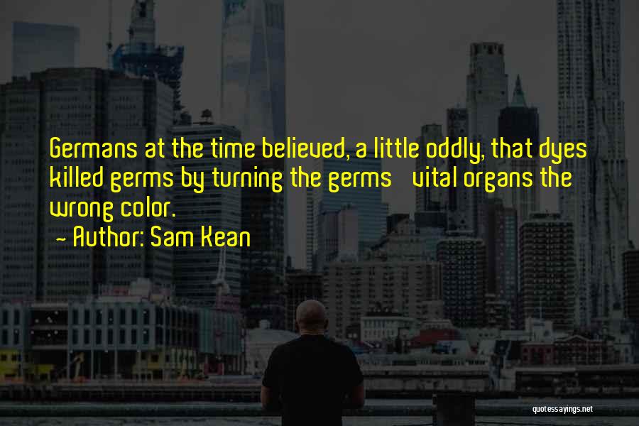 Sam Kean Quotes: Germans At The Time Believed, A Little Oddly, That Dyes Killed Germs By Turning The Germs' Vital Organs The Wrong