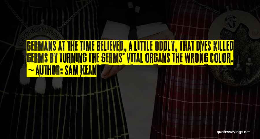 Sam Kean Quotes: Germans At The Time Believed, A Little Oddly, That Dyes Killed Germs By Turning The Germs' Vital Organs The Wrong