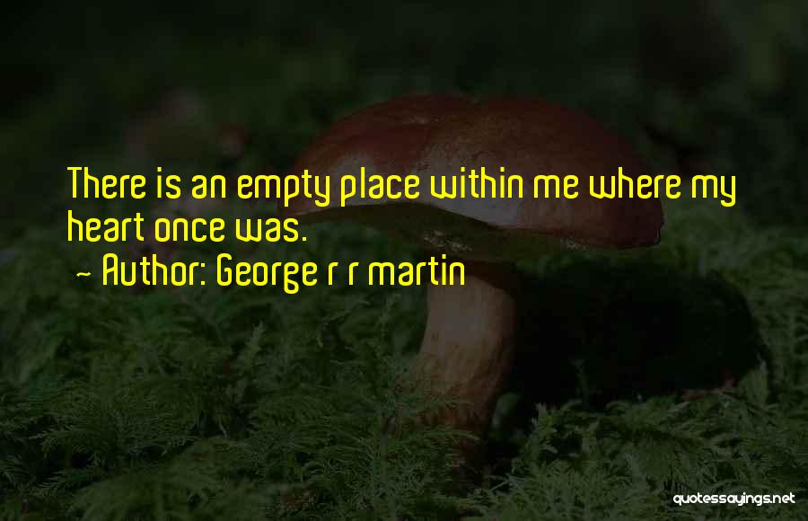 George R R Martin Quotes: There Is An Empty Place Within Me Where My Heart Once Was.