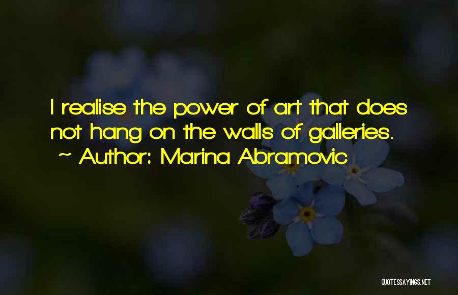 Marina Abramovic Quotes: I Realise The Power Of Art That Does Not Hang On The Walls Of Galleries.