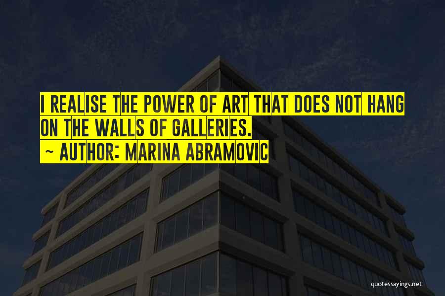 Marina Abramovic Quotes: I Realise The Power Of Art That Does Not Hang On The Walls Of Galleries.