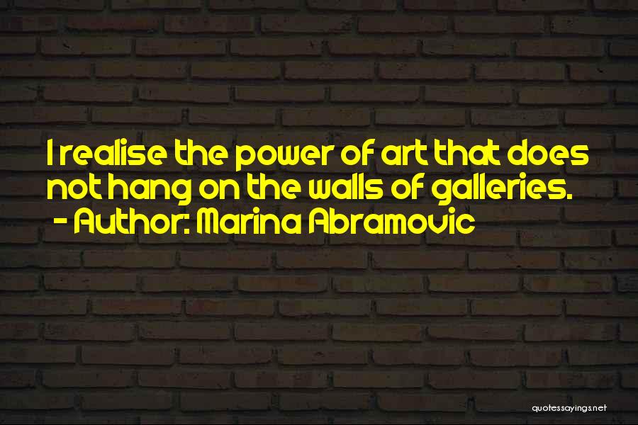 Marina Abramovic Quotes: I Realise The Power Of Art That Does Not Hang On The Walls Of Galleries.
