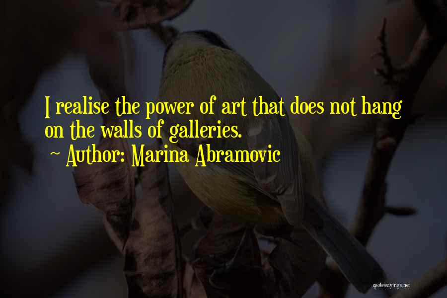 Marina Abramovic Quotes: I Realise The Power Of Art That Does Not Hang On The Walls Of Galleries.