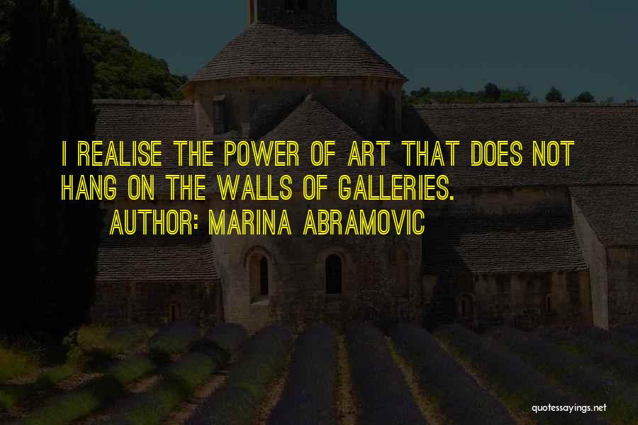 Marina Abramovic Quotes: I Realise The Power Of Art That Does Not Hang On The Walls Of Galleries.