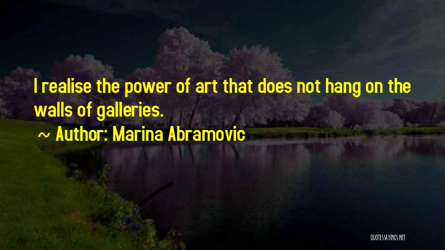 Marina Abramovic Quotes: I Realise The Power Of Art That Does Not Hang On The Walls Of Galleries.