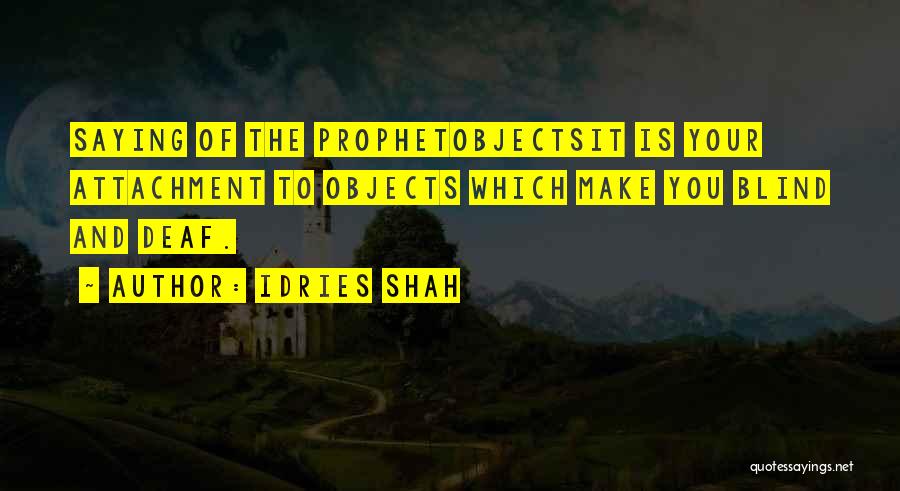 Idries Shah Quotes: Saying Of The Prophetobjectsit Is Your Attachment To Objects Which Make You Blind And Deaf.