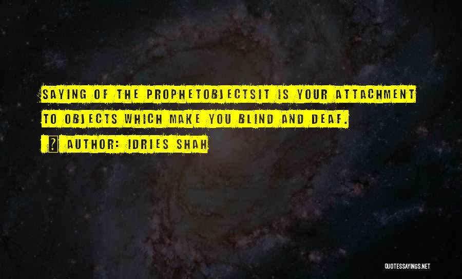 Idries Shah Quotes: Saying Of The Prophetobjectsit Is Your Attachment To Objects Which Make You Blind And Deaf.