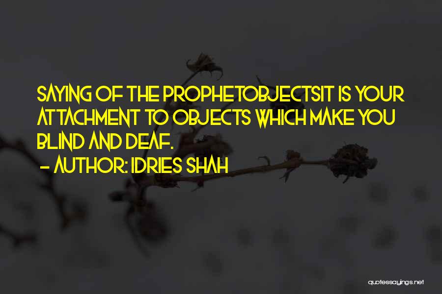 Idries Shah Quotes: Saying Of The Prophetobjectsit Is Your Attachment To Objects Which Make You Blind And Deaf.