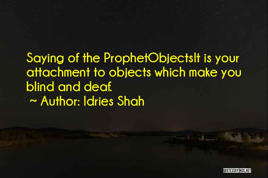 Idries Shah Quotes: Saying Of The Prophetobjectsit Is Your Attachment To Objects Which Make You Blind And Deaf.