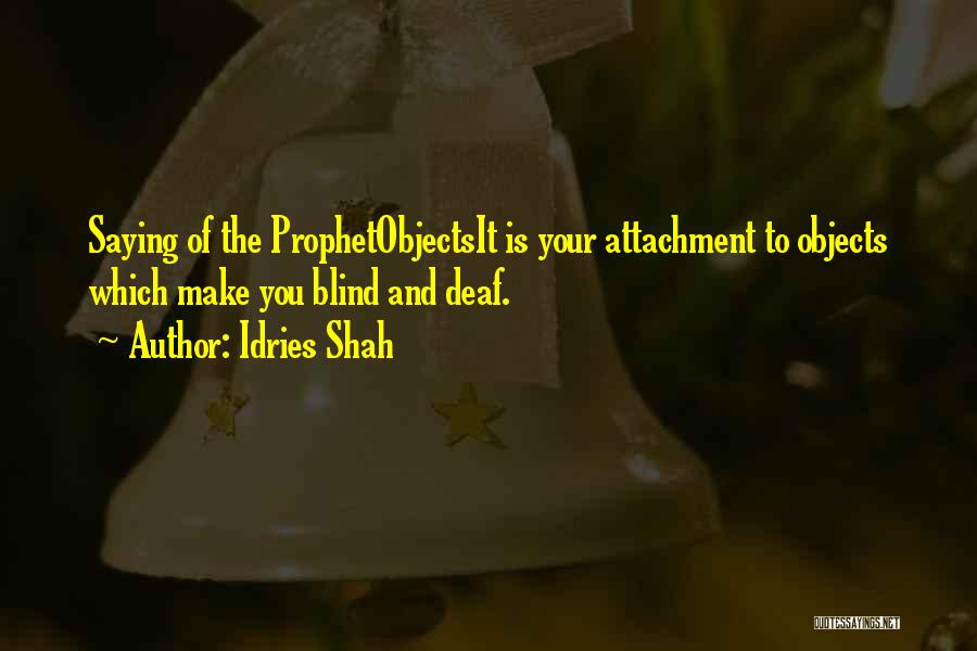 Idries Shah Quotes: Saying Of The Prophetobjectsit Is Your Attachment To Objects Which Make You Blind And Deaf.