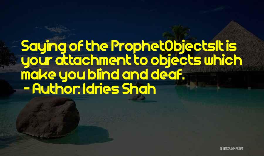 Idries Shah Quotes: Saying Of The Prophetobjectsit Is Your Attachment To Objects Which Make You Blind And Deaf.