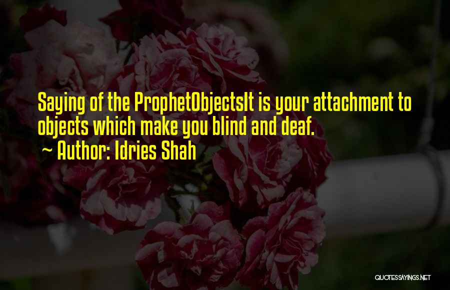 Idries Shah Quotes: Saying Of The Prophetobjectsit Is Your Attachment To Objects Which Make You Blind And Deaf.