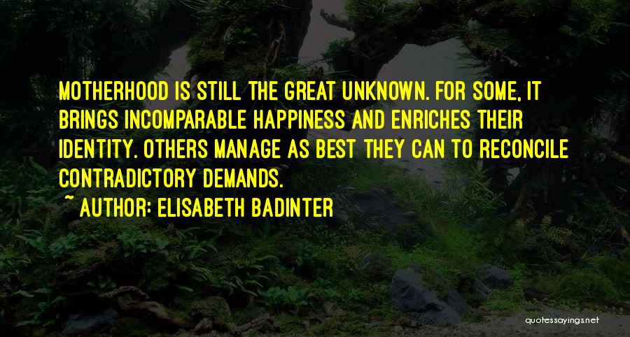 Elisabeth Badinter Quotes: Motherhood Is Still The Great Unknown. For Some, It Brings Incomparable Happiness And Enriches Their Identity. Others Manage As Best