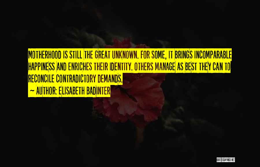 Elisabeth Badinter Quotes: Motherhood Is Still The Great Unknown. For Some, It Brings Incomparable Happiness And Enriches Their Identity. Others Manage As Best