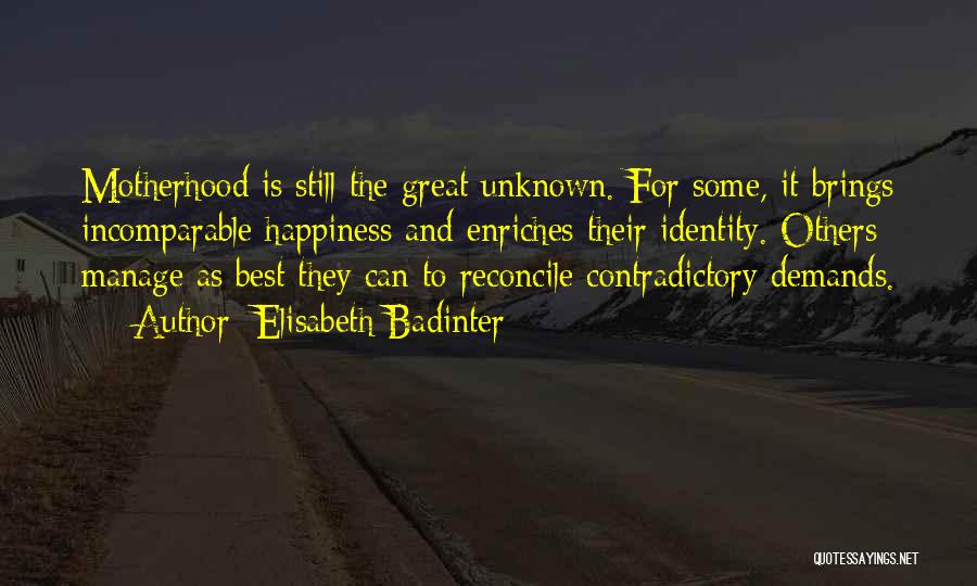 Elisabeth Badinter Quotes: Motherhood Is Still The Great Unknown. For Some, It Brings Incomparable Happiness And Enriches Their Identity. Others Manage As Best