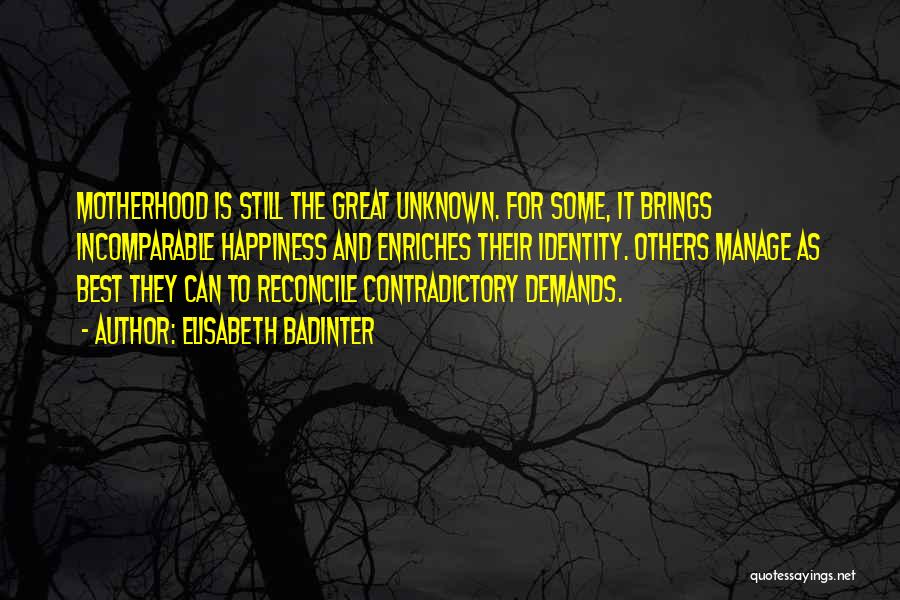 Elisabeth Badinter Quotes: Motherhood Is Still The Great Unknown. For Some, It Brings Incomparable Happiness And Enriches Their Identity. Others Manage As Best