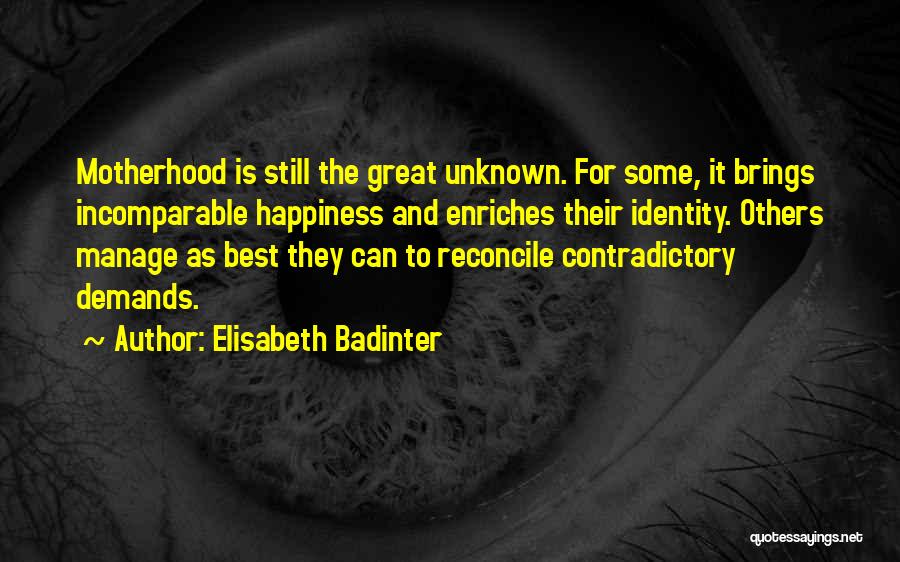 Elisabeth Badinter Quotes: Motherhood Is Still The Great Unknown. For Some, It Brings Incomparable Happiness And Enriches Their Identity. Others Manage As Best