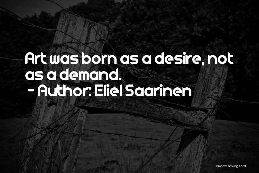 Eliel Saarinen Quotes: Art Was Born As A Desire, Not As A Demand.