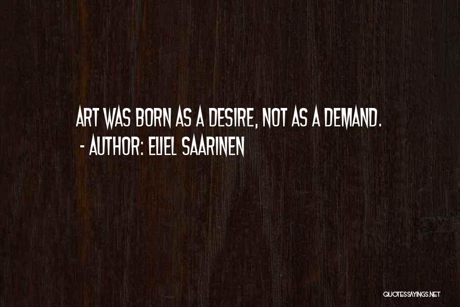 Eliel Saarinen Quotes: Art Was Born As A Desire, Not As A Demand.