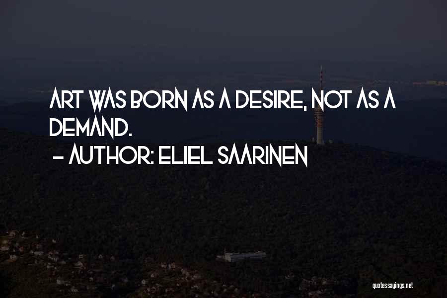 Eliel Saarinen Quotes: Art Was Born As A Desire, Not As A Demand.