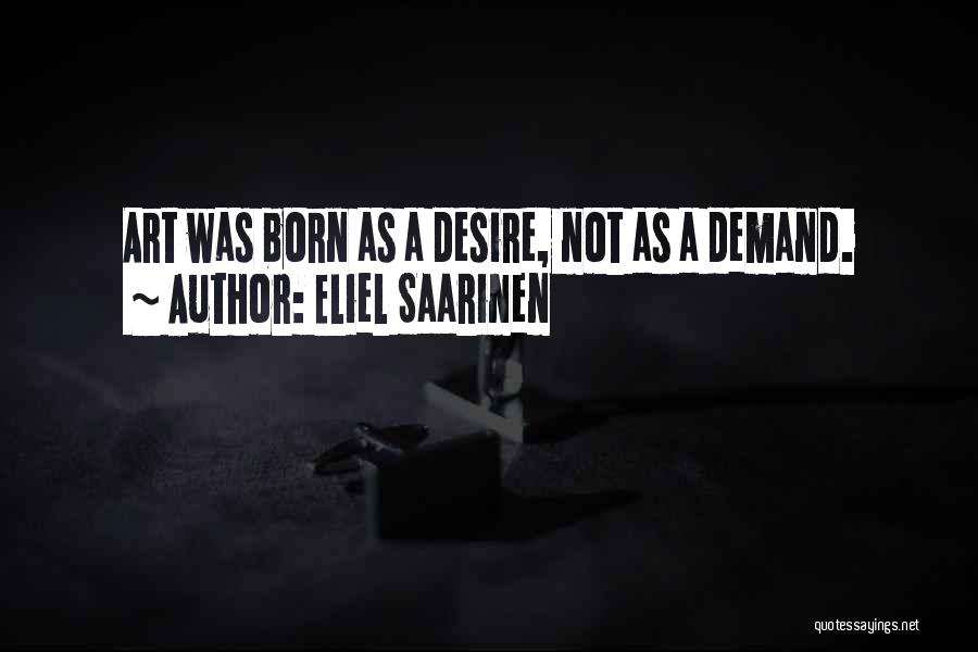 Eliel Saarinen Quotes: Art Was Born As A Desire, Not As A Demand.