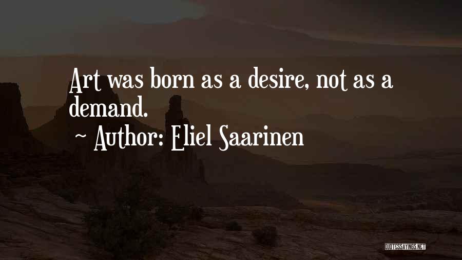 Eliel Saarinen Quotes: Art Was Born As A Desire, Not As A Demand.