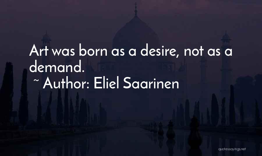 Eliel Saarinen Quotes: Art Was Born As A Desire, Not As A Demand.