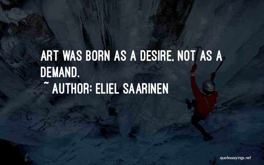 Eliel Saarinen Quotes: Art Was Born As A Desire, Not As A Demand.