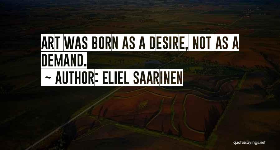 Eliel Saarinen Quotes: Art Was Born As A Desire, Not As A Demand.