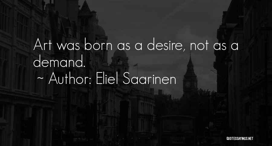 Eliel Saarinen Quotes: Art Was Born As A Desire, Not As A Demand.