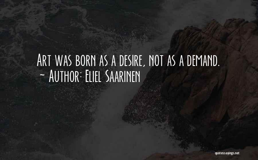 Eliel Saarinen Quotes: Art Was Born As A Desire, Not As A Demand.