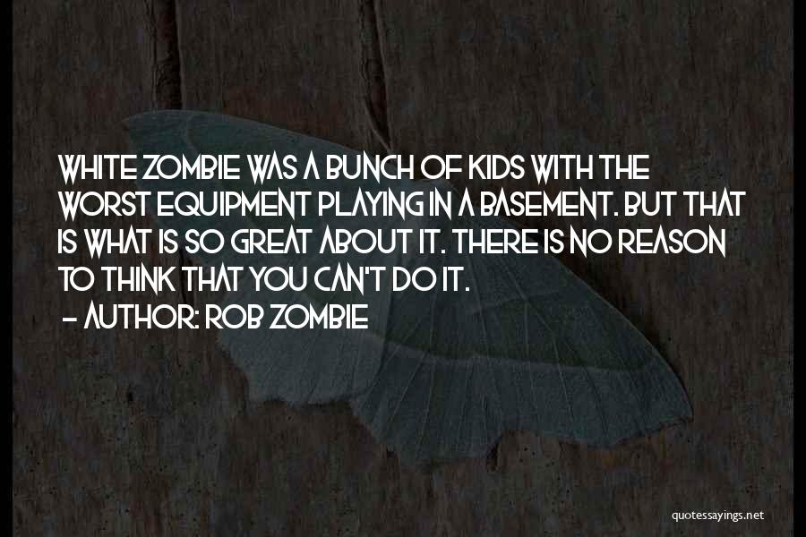 Rob Zombie Quotes: White Zombie Was A Bunch Of Kids With The Worst Equipment Playing In A Basement. But That Is What Is