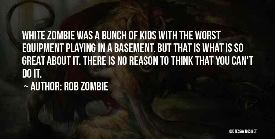 Rob Zombie Quotes: White Zombie Was A Bunch Of Kids With The Worst Equipment Playing In A Basement. But That Is What Is