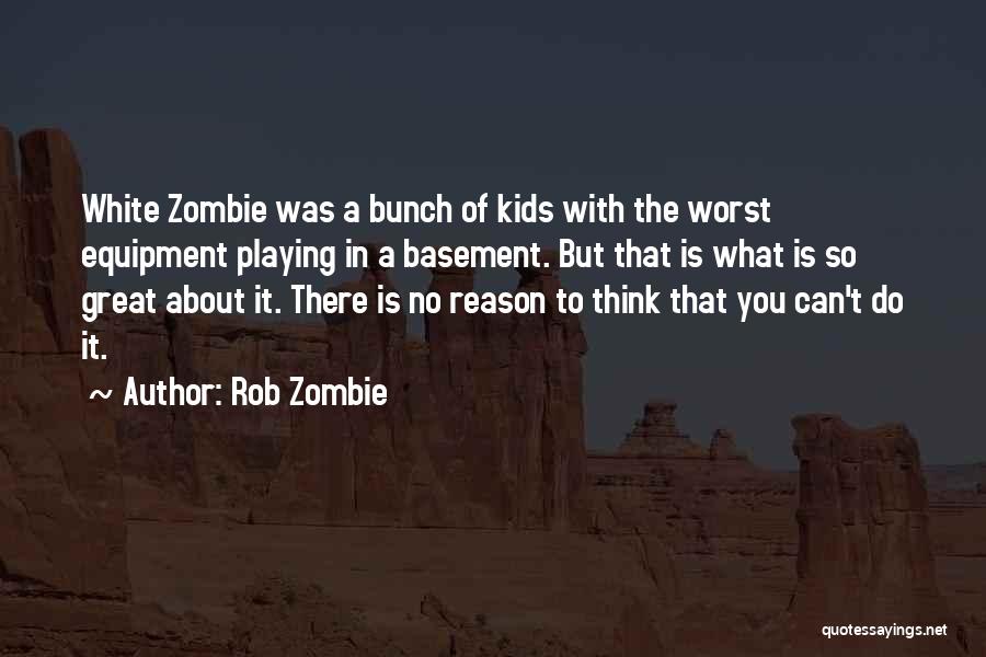 Rob Zombie Quotes: White Zombie Was A Bunch Of Kids With The Worst Equipment Playing In A Basement. But That Is What Is