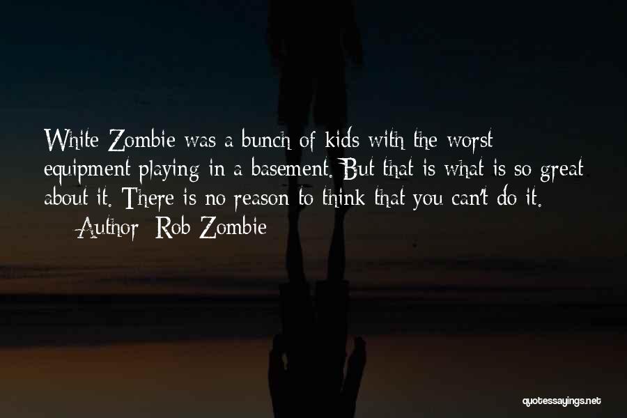 Rob Zombie Quotes: White Zombie Was A Bunch Of Kids With The Worst Equipment Playing In A Basement. But That Is What Is