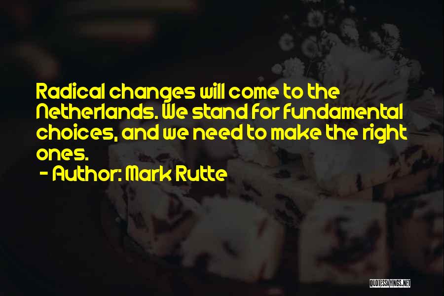 Mark Rutte Quotes: Radical Changes Will Come To The Netherlands. We Stand For Fundamental Choices, And We Need To Make The Right Ones.