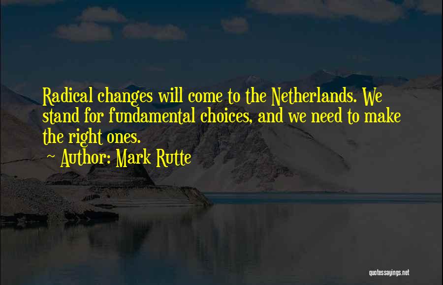 Mark Rutte Quotes: Radical Changes Will Come To The Netherlands. We Stand For Fundamental Choices, And We Need To Make The Right Ones.