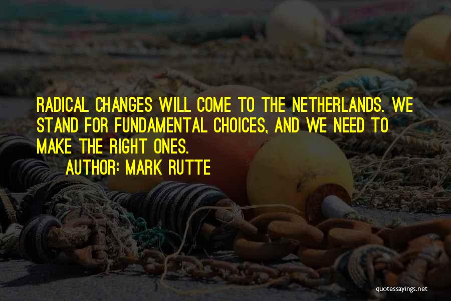Mark Rutte Quotes: Radical Changes Will Come To The Netherlands. We Stand For Fundamental Choices, And We Need To Make The Right Ones.