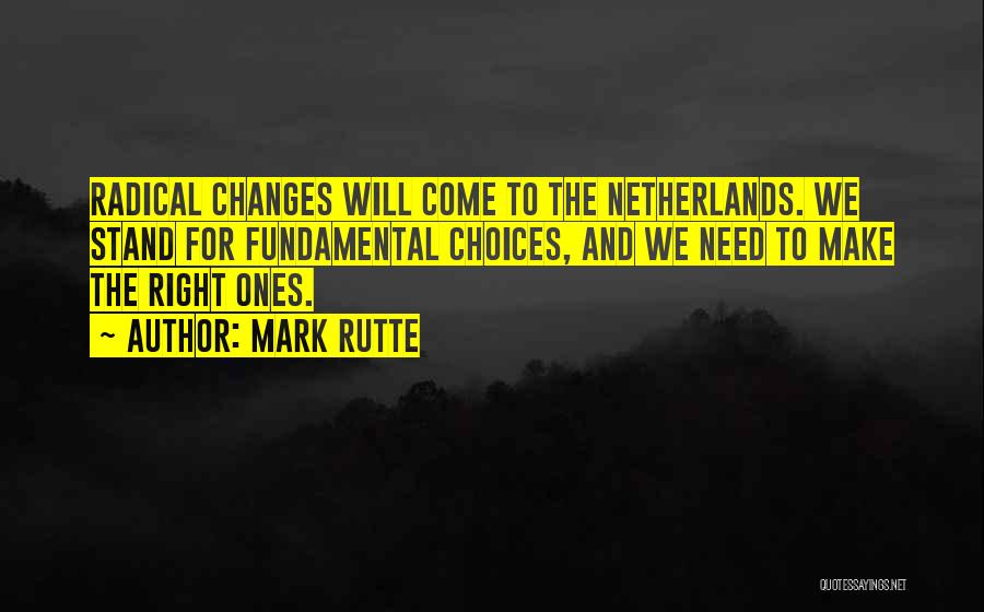 Mark Rutte Quotes: Radical Changes Will Come To The Netherlands. We Stand For Fundamental Choices, And We Need To Make The Right Ones.